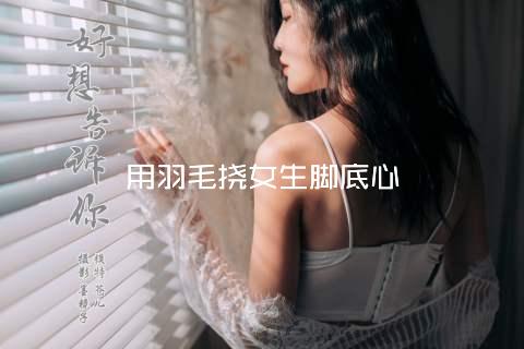 用羽毛挠女生脚底心